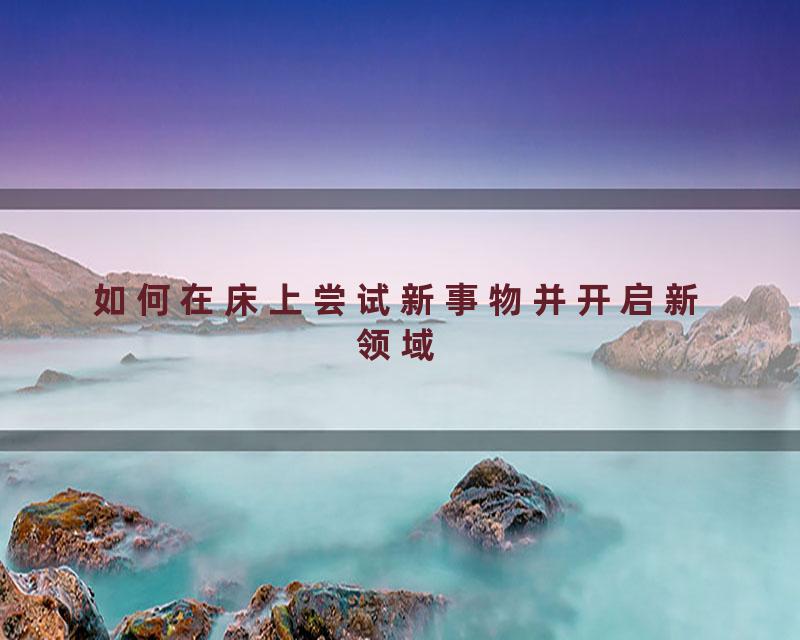 如何在床上尝试新事物并开启新领域