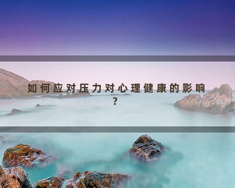 如何应对压力对心理健康的影响？