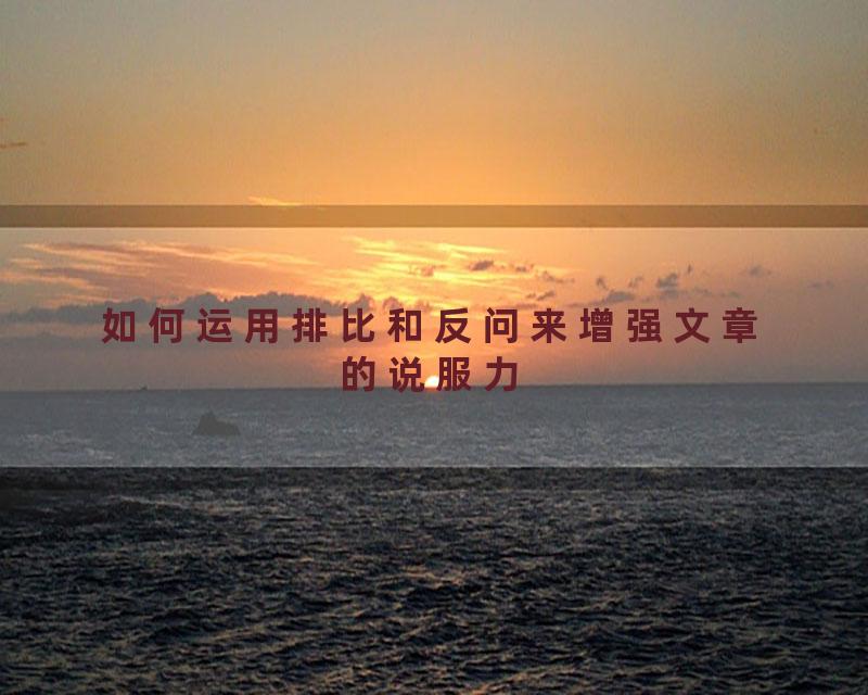 如何运用排比和反问来增强文章的说服力