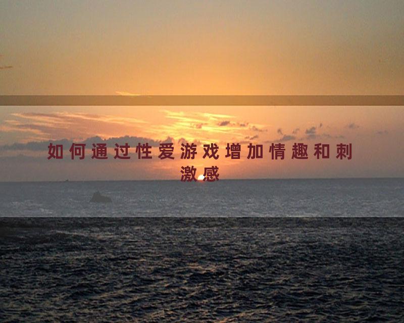 如何通过性爱游戏增加情趣和刺激感