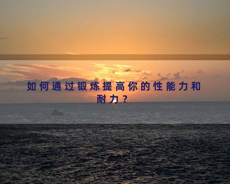 如何通过锻炼提高你的性能力和耐力？