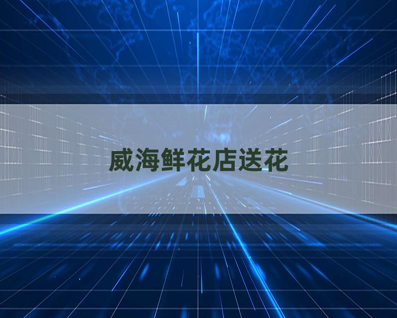 威海鲜花店送花