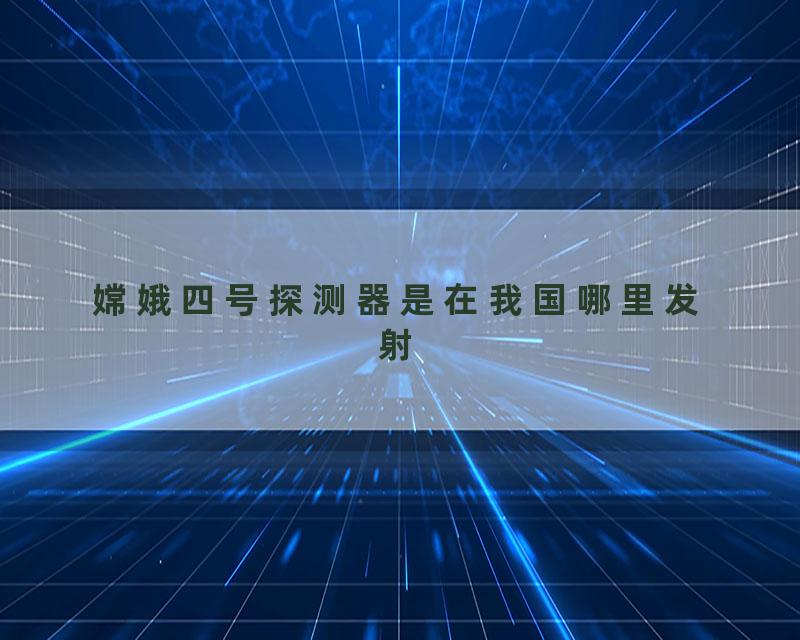 嫦娥四号探测器是在我国哪里发射