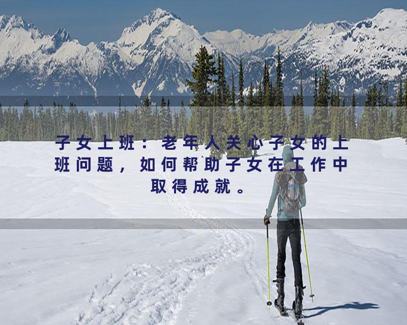 子女上班：老年人关心子女的上班问题，如何帮助子女在工作中取得成就。
