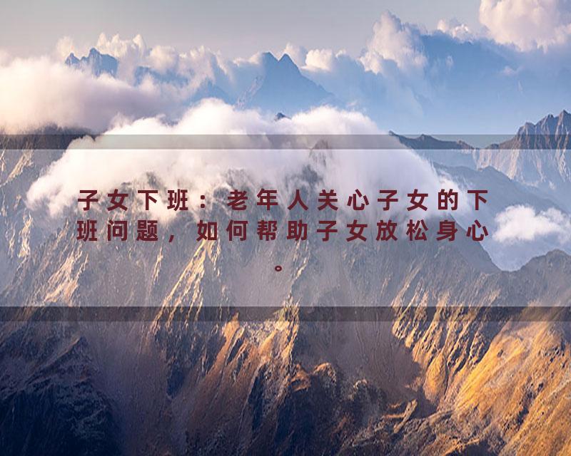 子女下班：老年人关心子女的下班问题，如何帮助子女放松身心。