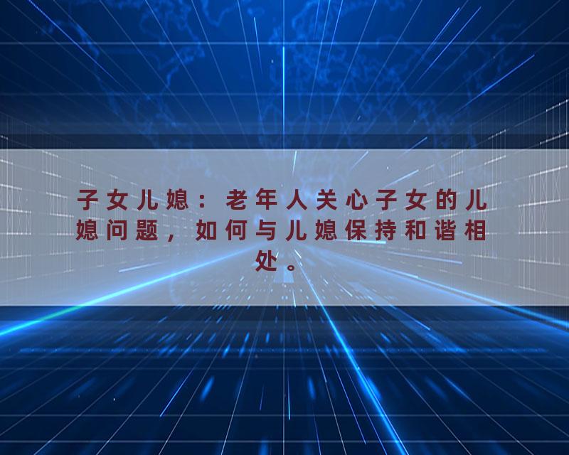 子女儿媳：老年人关心子女的儿媳问题，如何与儿媳保持和谐相处。