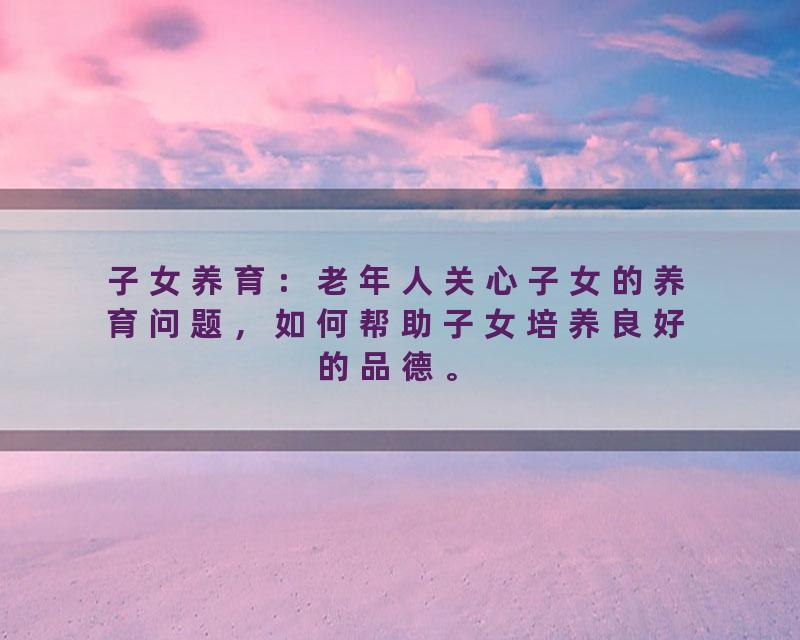 子女养育：老年人关心子女的养育问题，如何帮助子女培养良好的品德。