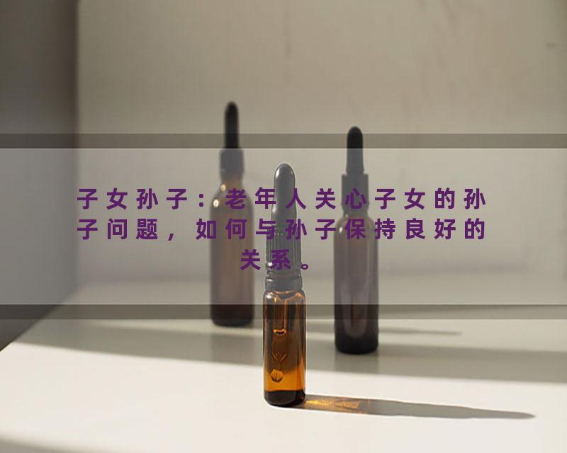 子女孙子：老年人关心子女的孙子问题，如何与孙子保持良好的关系。