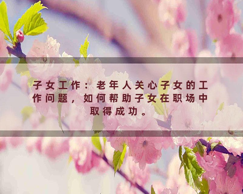 子女工作：老年人关心子女的工作问题，如何帮助子女在职场中取得成功。