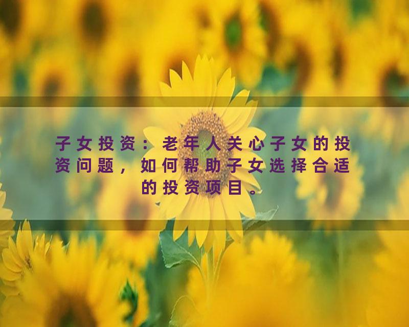 子女投资：老年人关心子女的投资问题，如何帮助子女选择合适的投资项目。