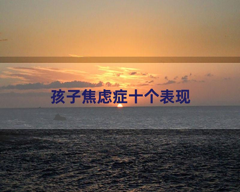 孩子焦虑症十个表现
