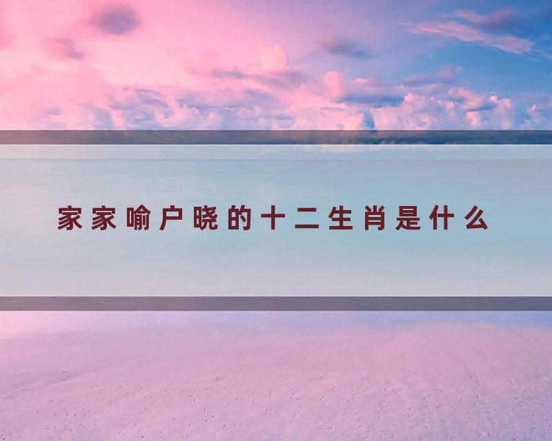 家家喻户晓的十二生肖是什么
