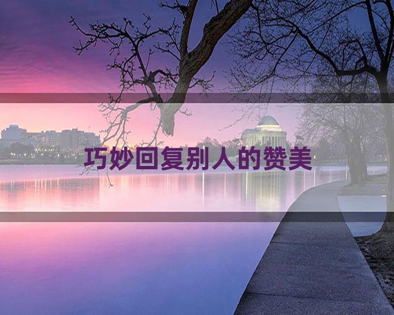 巧妙回复别人的赞美