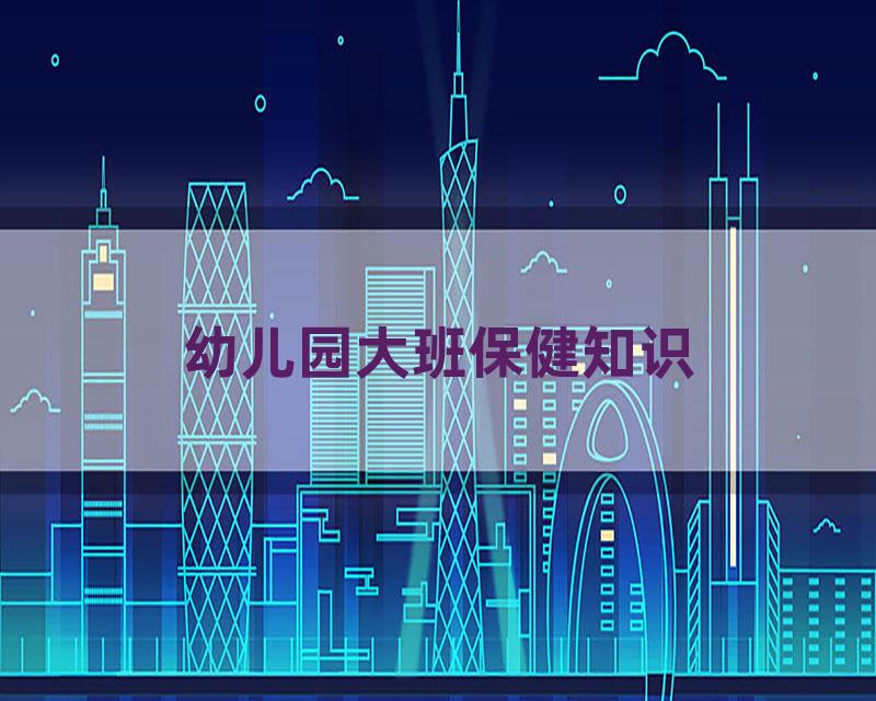 幼儿园大班保健知识