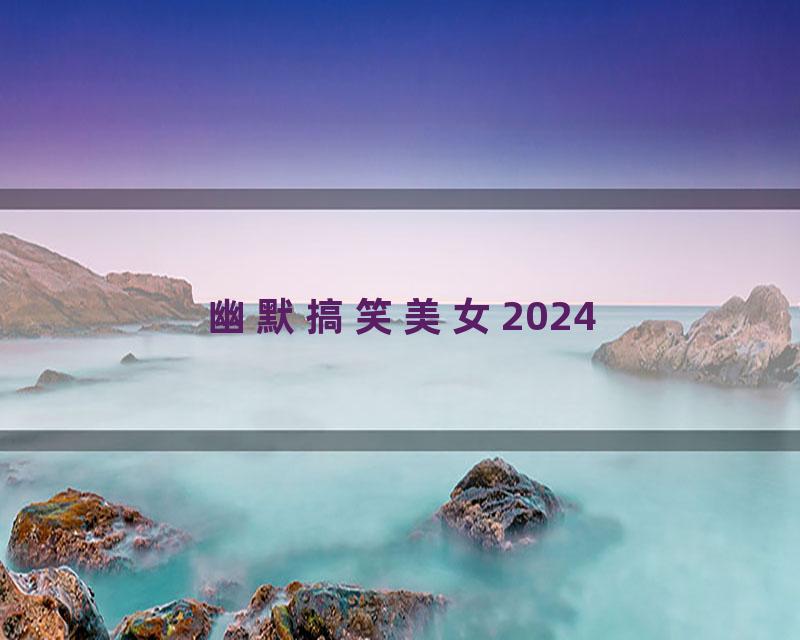 幽默搞笑美女2024