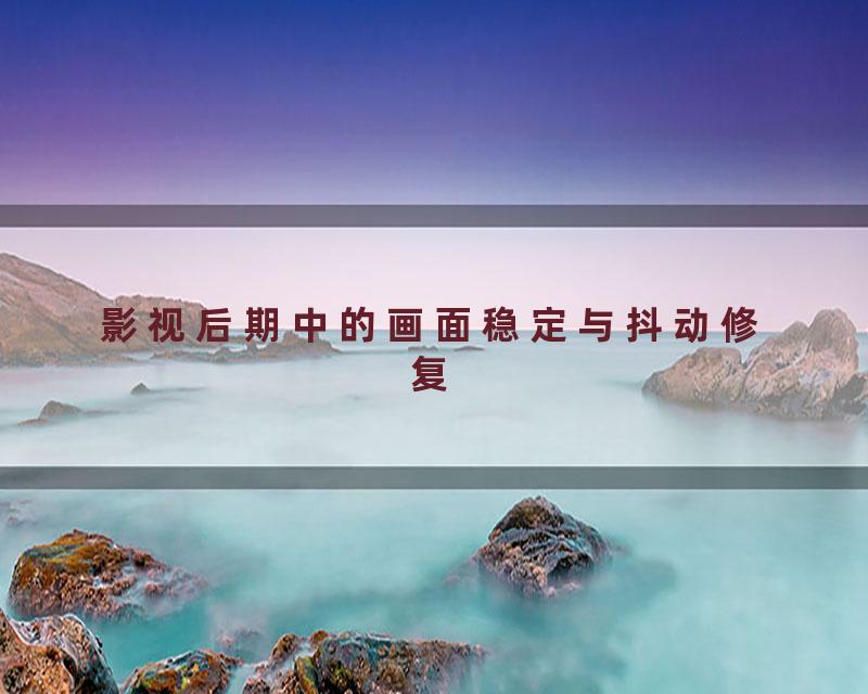 影视后期中的画面稳定与抖动修复