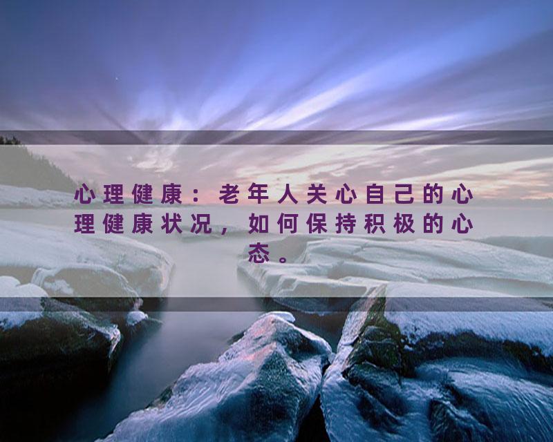 心理健康：老年人关心自己的心理健康状况，如何保持积极的心态。