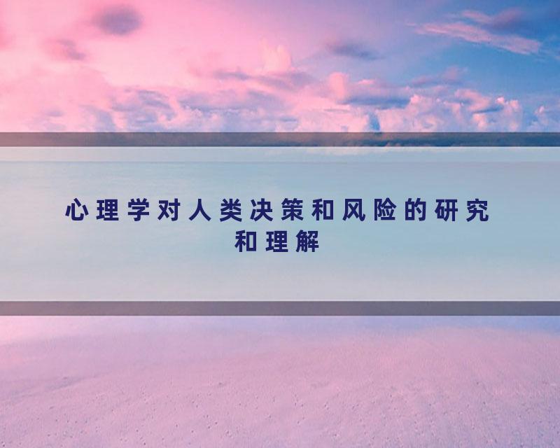 心理学对人类决策和风险的研究和理解