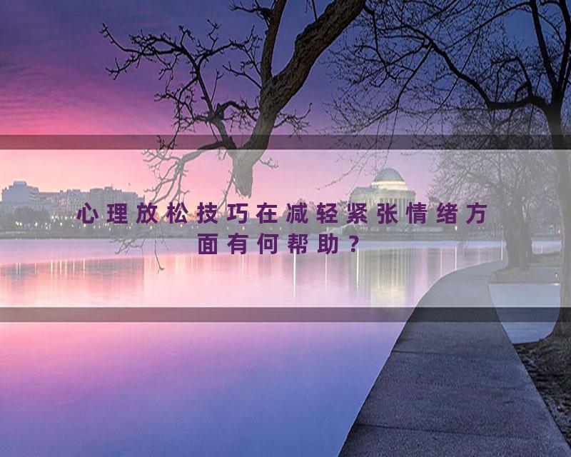 心理放松技巧在减轻紧张情绪方面有何帮助？