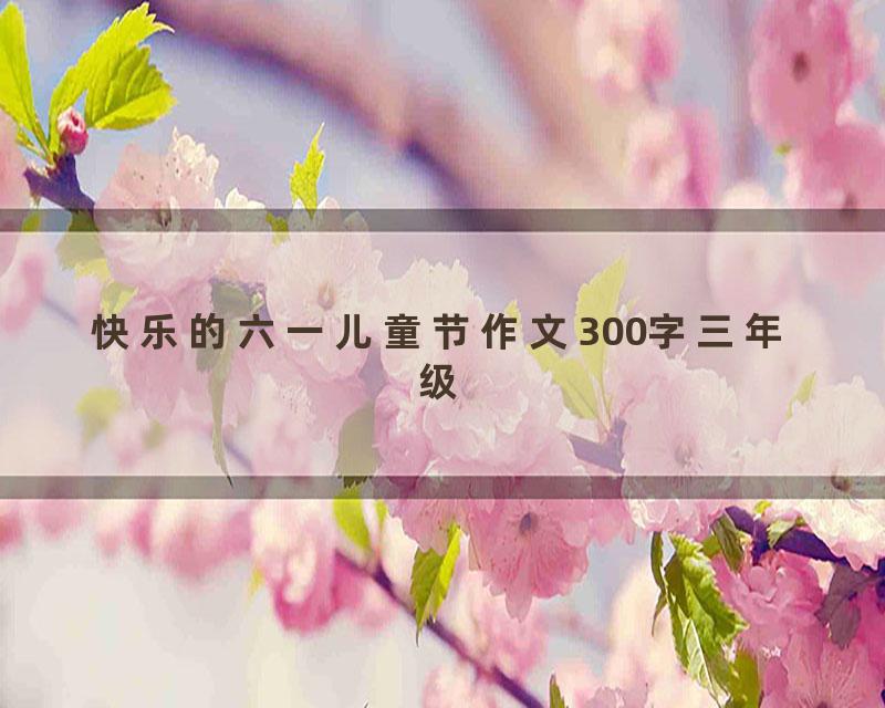 快乐的六一儿童节作文300字三年级