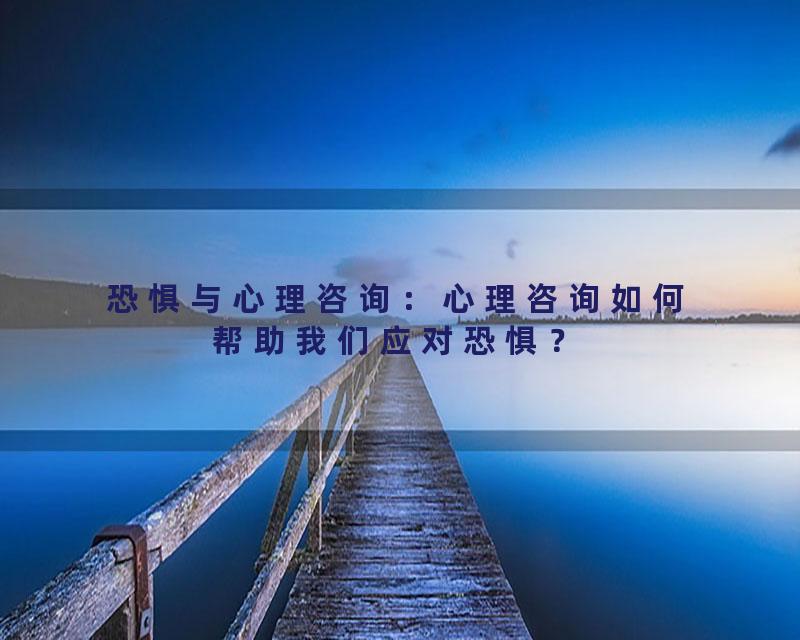 恐惧与心理咨询：心理咨询如何帮助我们应对恐惧？