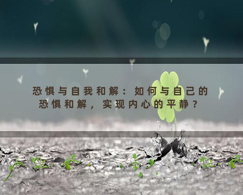 恐惧与自我和解：如何与自己的恐惧和解，实现内心的平静？