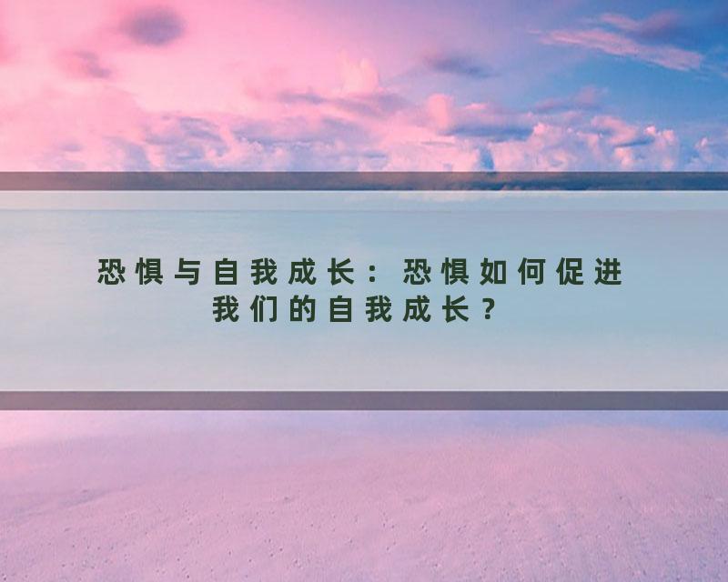 恐惧与自我成长：恐惧如何促进我们的自我成长？