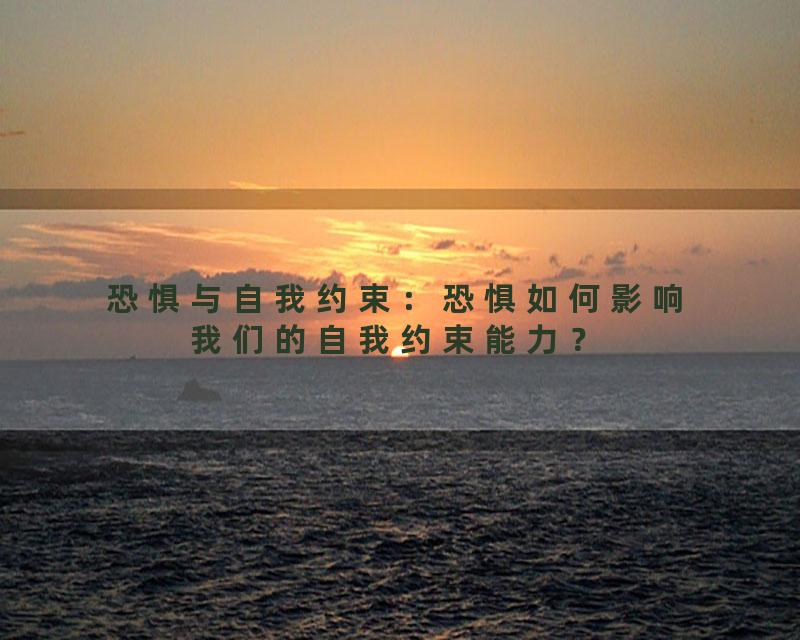 恐惧与自我约束：恐惧如何影响我们的自我约束能力？