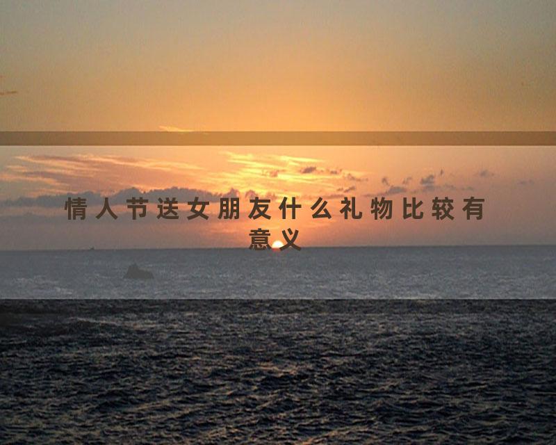 情人节送女朋友什么礼物比较有意义