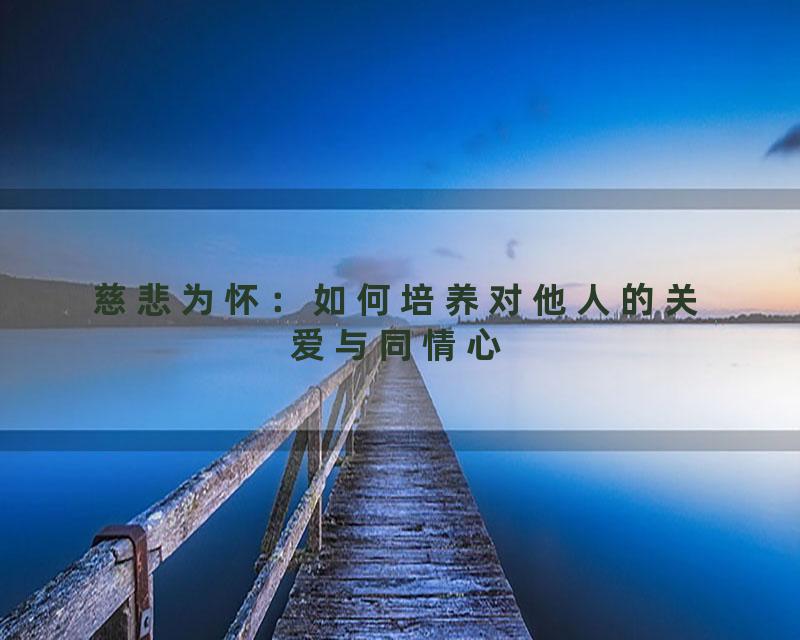 慈悲为怀：如何培养对他人的关爱与同情心