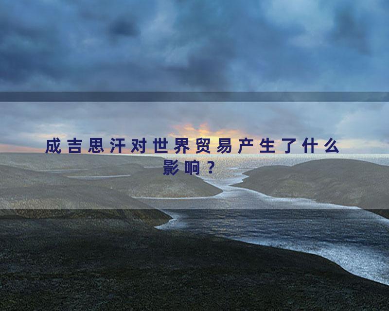 成吉思汗对世界贸易产生了什么影响？