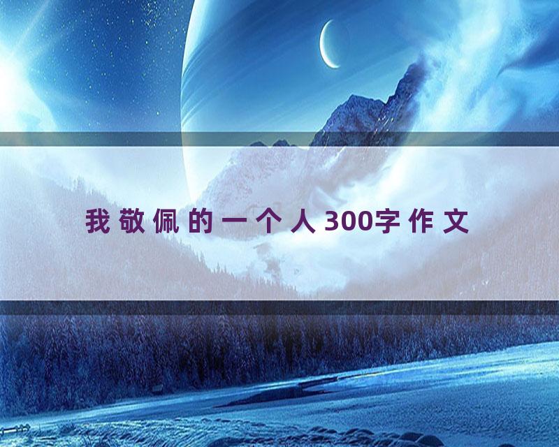 我敬佩的一个人300字作文