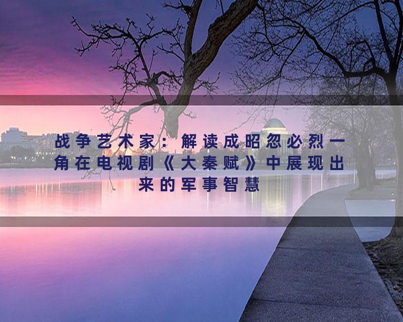 战争艺术家：解读成昭忽必烈一角在电视剧《大秦赋》中展现出来的军事智慧
