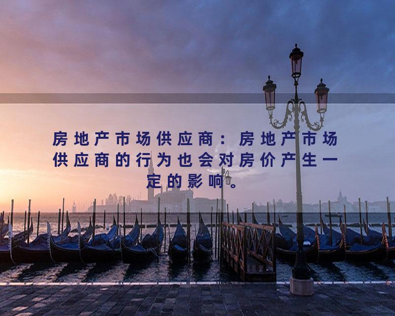 房地产市场供应商：房地产市场供应商的行为也会对房价产生一定的影响。