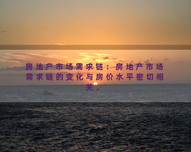 房地产市场需求链：房地产市场需求链的变化与房价水平密切相关。