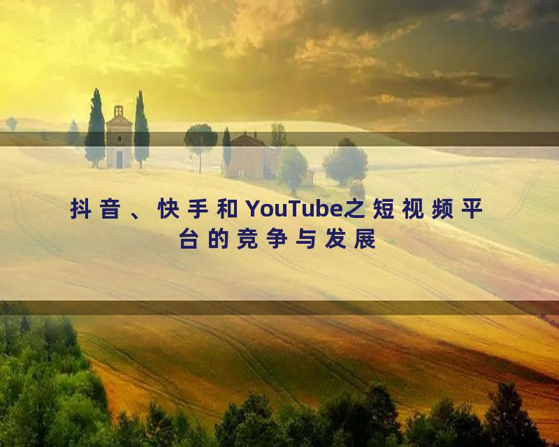 抖音、快手和YouTube之短视频平台的竞争与发展