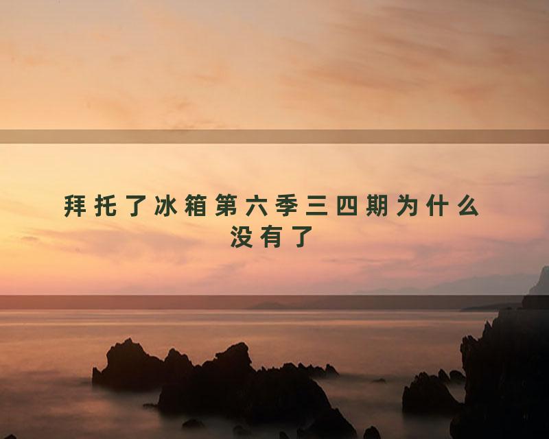 拜托了冰箱第六季三四期为什么没有了