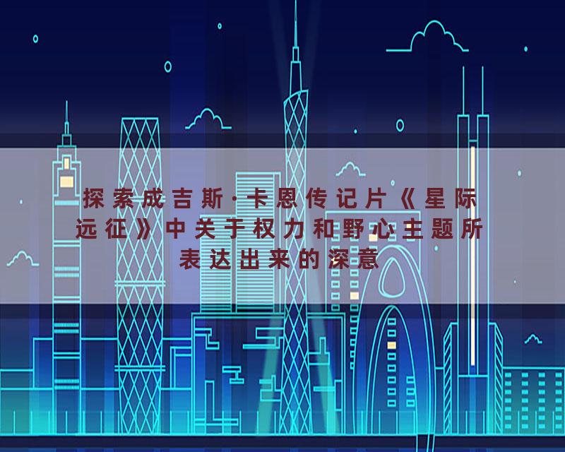 探索成吉斯·卡恩传记片《星际远征》中关于权力和野心主题所表达出来的深意