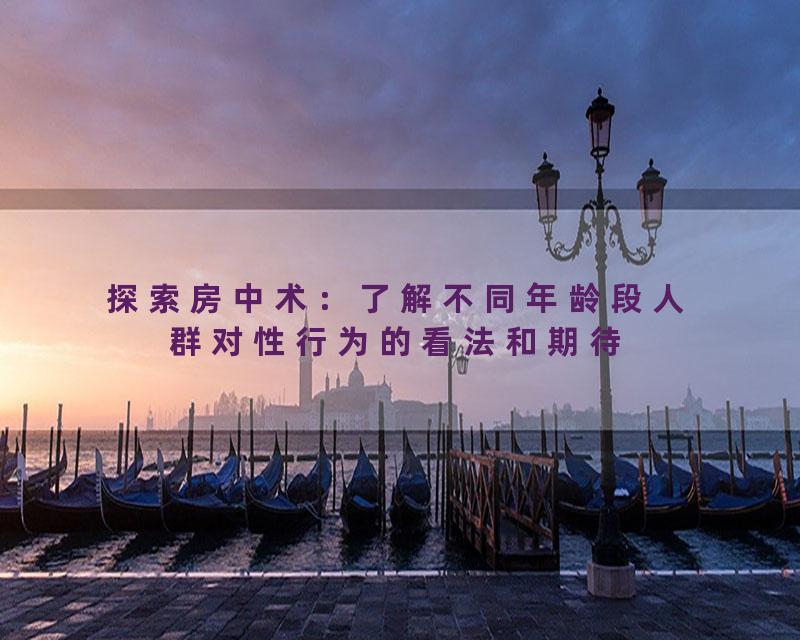 探索房中术：了解不同年龄段人群对性行为的看法和期待