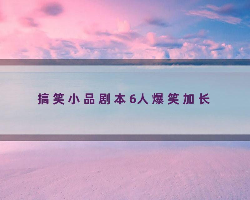 搞笑小品剧本6人爆笑加长