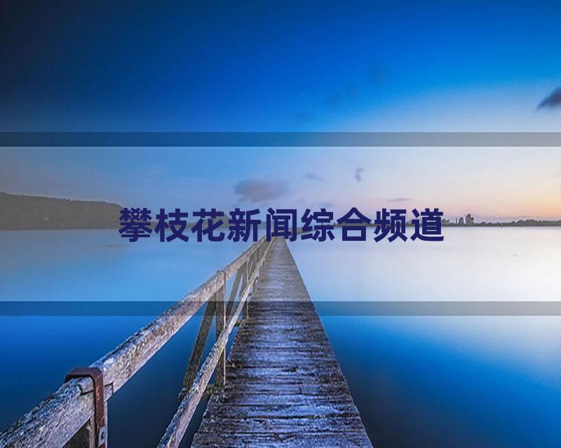 攀枝花新闻综合频道