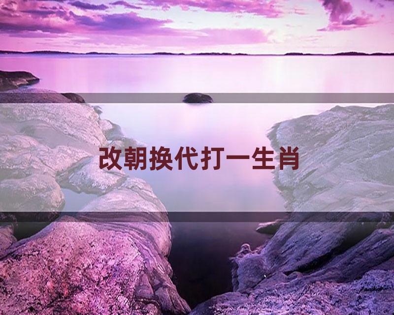 改朝换代打一生肖