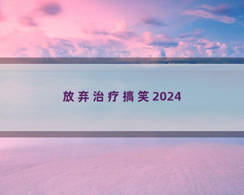 放弃治疗搞笑2024