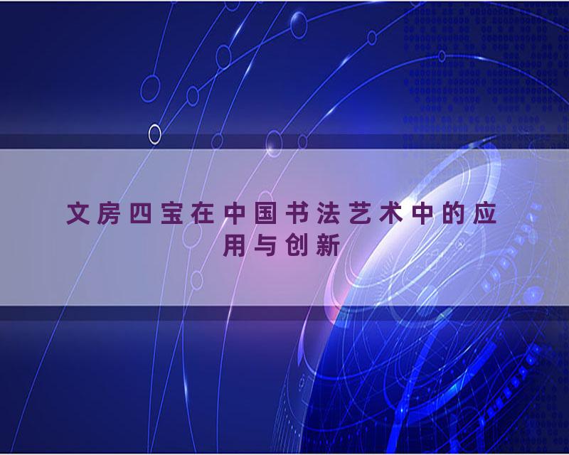 文房四宝在中国书法艺术中的应用与创新