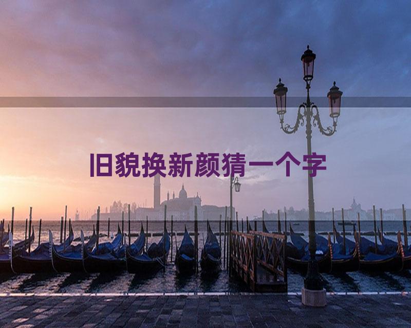 旧貌换新颜猜一个字