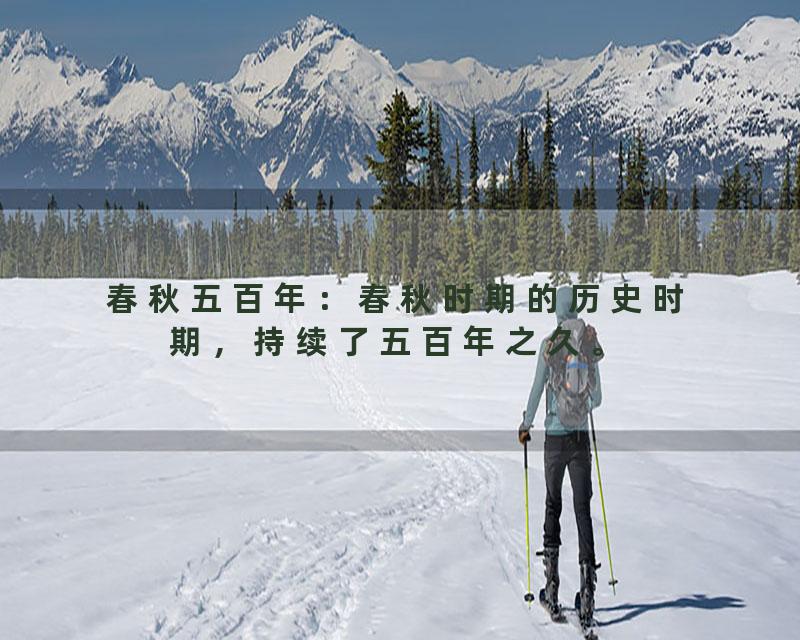 春秋五百年：春秋时期的历史时期，持续了五百年之久。