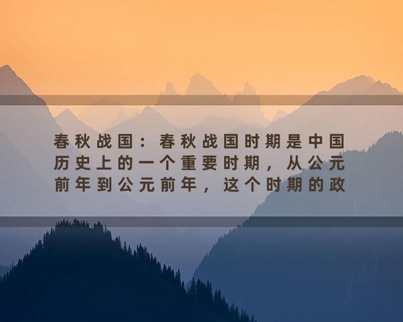春秋战国：春秋战国时期是中国历史上的一个重要时期，从公元前年到公元前年，这个时期的政治、军事、文化等方面都发生了巨大的变化。