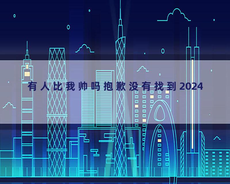 有人比我帅吗抱歉没有找到2024