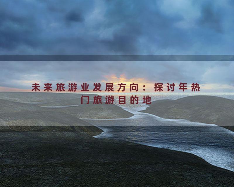 未来旅游业发展方向：探讨年热门旅游目的地