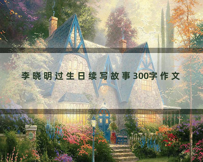 李晓明过生日续写故事300字作文